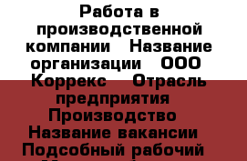 Работа в производственной компании › Название организации ­ ООО “Коррекс“ › Отрасль предприятия ­ Производство › Название вакансии ­ Подсобный рабочий › Место работы ­ г.Арамиль, ул.Клубная, 7 › Подчинение ­ Начальник цеха, кладовщик › Возраст от ­ 18 - Свердловская обл. Работа » Вакансии   